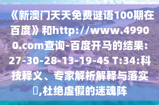 《新澳门天天免费谜语100期在百度》和http://www.49900.com查询-百度开马的结果:27-30-28-13-19-45 T:34:科技释义、专家解析解释与落实​,杜绝虚假的迷魂阵