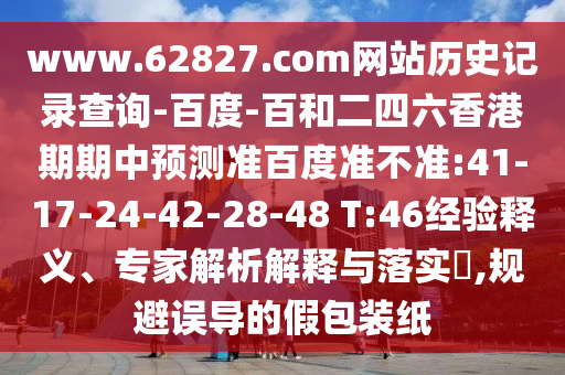 www.62827.com网站历史记录查询-百度-百和二四六香港期期中预测准百度准不准:41-17-24-42-28-48 T:46经验释义、专家解析解释与落实​,规避误导的假包装纸