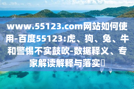 www.55123.com网站如何使用-百度55123:虎、狗、兔、牛和警惕不实鼓吹-数据释义、专家解读解释与落实​