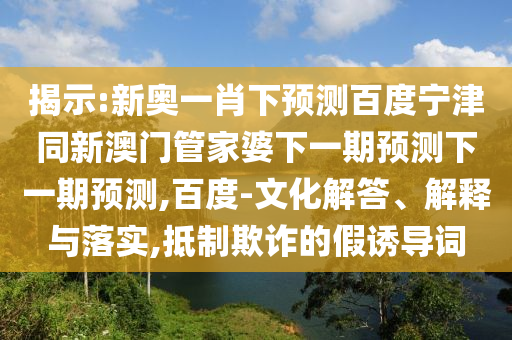 揭示:新奥一肖下预测百度宁津同新澳门管家婆下一期预测下一期预测,百度-文化解答、解释与落实,抵制欺诈的假诱导词