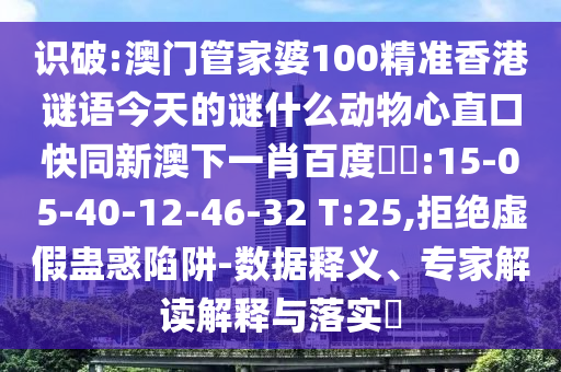 识破:澳门管家婆100精准香港谜语今天的谜什么动物心直口快同新澳下一肖百度預測:15-05-40-12-46-32 T:25,拒绝虚假蛊惑陷阱-数据释义、专家解读解释与落实​