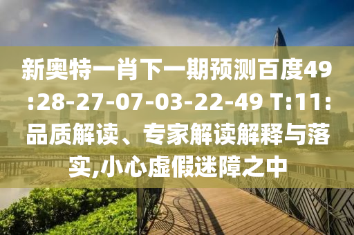 新奥特一肖下一期预测百度49:28-27-07-03-22-49 T:11:品质解读、专家解读解释与落实,小心虚假迷障之中
