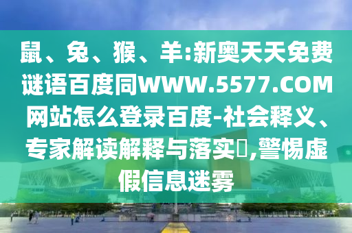 鼠、兔、猴、羊:新奥天天免费谜语百度同WWW.5577.COM网站怎么登录百度-社会释义、专家解读解释与落实​,警惕虚假信息迷雾