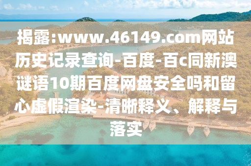 揭露:www.46149.com网站历史记录查询-百度-百c同新澳谜语10期百度网盘安全吗和留心虚假渲染-清晰释义、解释与落实