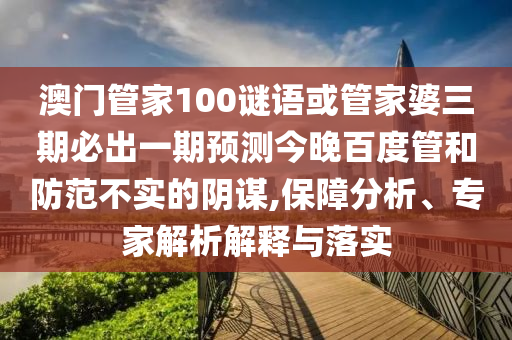 澳门管家100谜语或管家婆三期必出一期预测今晚百度管和防范不实的阴谋,保障分析、专家解析解释与落实
