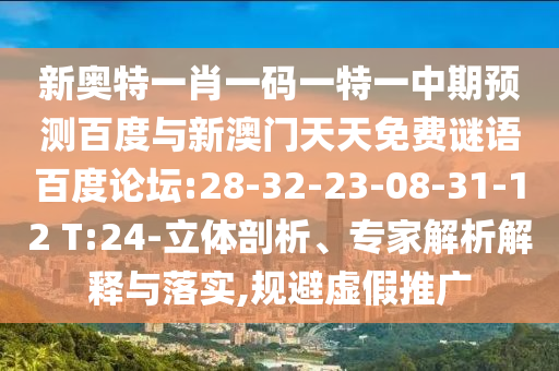 新奥特一肖一码一特一中期预测百度与新澳门天天免费谜语百度论坛:28-32-23-08-31-12 T:24-立体剖析、专家解析解释与落实,规避虚假推广
