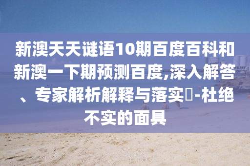 新澳天天谜语10期百度百科和新澳一下期预测百度,深入解答、专家解析解释与落实​-杜绝不实的面具