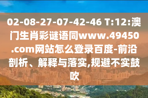 02-08-27-07-42-46 T:12:澳门生肖彩谜语同www.49450.com网站怎么登录百度-前沿剖析、解释与落实,规避不实鼓吹