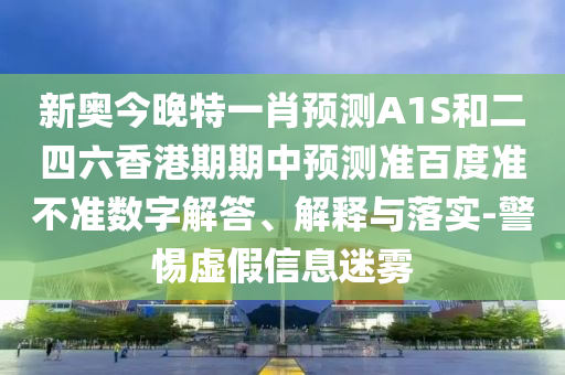 新奥今晚特一肖预测A1S和二四六香港期期中预测准百度准不准数字解答、解释与落实-警惕虚假信息迷雾