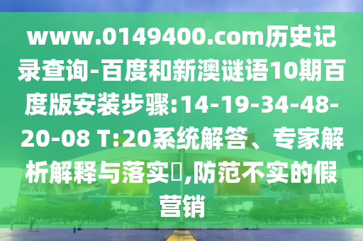 www.0149400.com历史记录查询-百度和新澳谜语10期百度版安装步骤:14-19-34-48-20-08 T:20系统解答、专家解析解释与落实​,防范不实的假营销