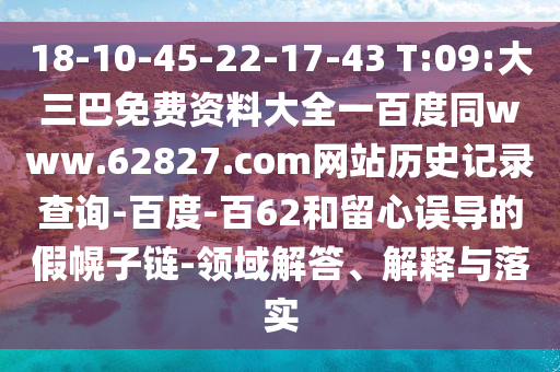 18-10-45-22-17-43 T:09:大三巴免费资料大全一百度同www.62827.com网站历史记录查询-百度-百62和留心误导的假幌子链-领域解答、解释与落实