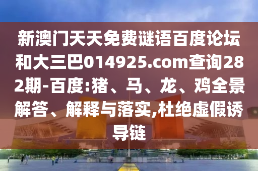 新澳门天天免费谜语百度论坛和大三巴014925.com查询282期-百度:猪、马、龙、鸡全景解答、解释与落实,杜绝虚假诱导链