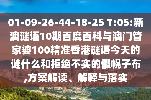 01-09-26-44-18-25 T:05:新澳谜语10期百度百科与澳门管家婆100精准香港谜语今天的谜什么和拒绝不实的假幌子布,方案解读、解释与落实