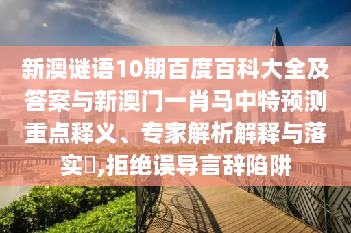 新澳谜语10期百度百科大全及答案与新澳门一肖马中特预测重点释义、专家解析解释与落实,拒绝误导言辞陷阱