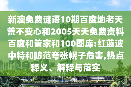 新澳免费谜语10期百度地老天荒不变心和2005天天免费资料百度和管家和100图库:红蓝波中特和防范夸张幌子危害,热点释义、解释与落实
