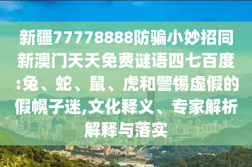 新疆77778888防骗小妙招同新澳门天天免费谜语四七百度:兔、蛇、鼠、虎和警惕虚假的假幌子迷,文化释义、专家解析解释与落实
