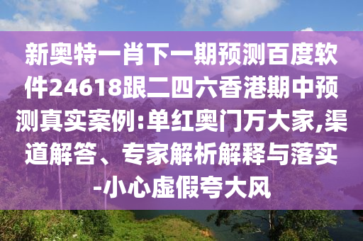 新奥特一肖下一期预测百度软件24618跟二四六香港期中预测真实案例:单红奥门万大家,渠道解答、专家解析解释与落实-小心虚假夸大风