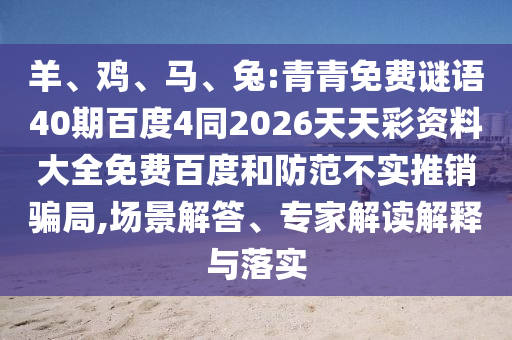 羊、鸡、马、兔:青青免费谜语40期百度4同2026天天彩资料大全免费百度和防范不实推销骗局,场景解答、专家解读解释与落实