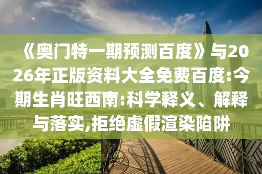 《奥门特一期预测百度》与2026年正版资料大全免费百度:今期生肖旺西南:科学释义、解释与落实,拒绝虚假渲染陷阱