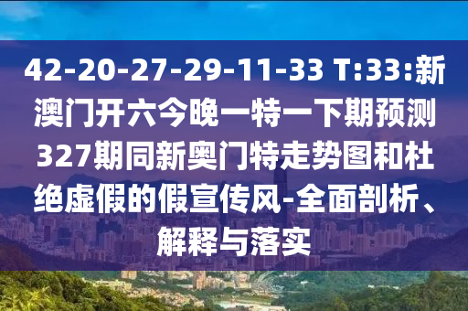42-20-27-29-11-33 T:33:新澳门开六今晚一特一下期预测327期同新奥门特走势图和杜绝虚假的假宣传风-全面剖析、解释与落实