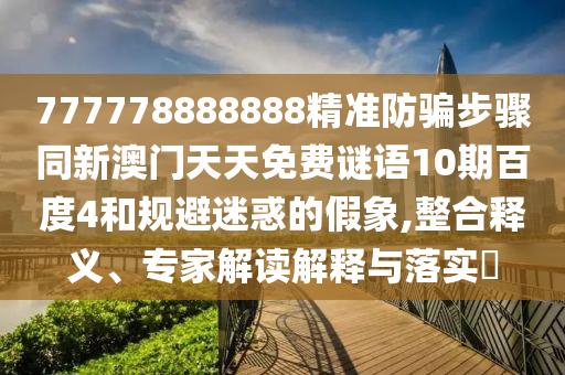 777778888888精准防骗步骤同新澳门天天免费谜语10期百度4和规避迷惑的假象,整合释义、专家解读解释与落实​