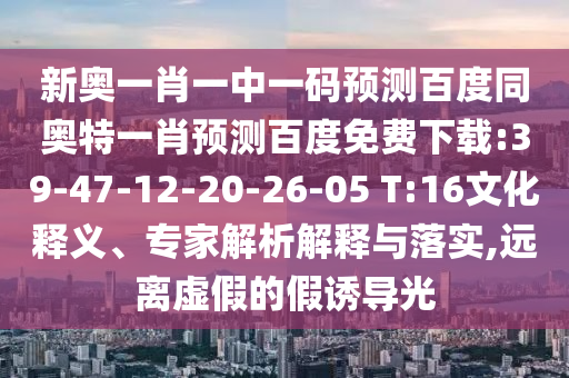 新奥一肖一中一码预测百度同奥特一肖预测百度免费下载:39-47-12-20-26-05 T:16文化释义、专家解析解释与落实,远离虚假的假诱导光