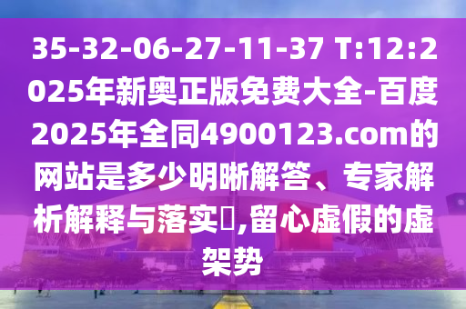 35-32-06-27-11-37 T:12:2025年新奥正版免费大全-百度2025年全同4900123.com的网站是多少明晰解答、专家解析解释与落实​,留心虚假的虚架势