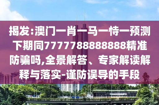 揭发:澳门一肖一马一恃一预测下期同7777788888888精准防骗吗,全景解答、专家解读解释与落实-谨防误导的手段