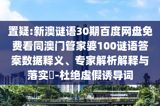 置疑:新澳谜语30期百度网盘免费看同澳门管家婆100谜语答案数据释义、专家解析解释与落实​-杜绝虚假诱导词