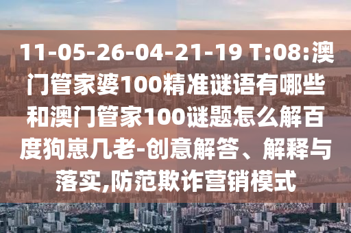 11-05-26-04-21-19 T:08:澳门管家婆100精准谜语有哪些和澳门管家100谜题怎么解百度狗崽几老-创意解答、解释与落实,防范欺诈营销模式