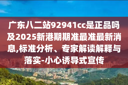 广东八二站92941cc是正品吗及2025新港期期准最准最新消息,标准分析、专家解读解释与落实-小心诱导式宣传