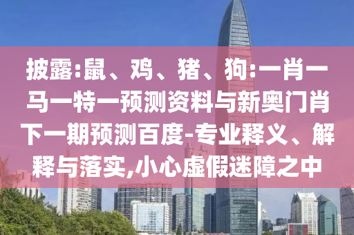 披露:鼠、鸡、猪、狗:一肖一马一特一预测资料与新奥门肖下一期预测百度-专业释义、解释与落实,小心虚假迷障之中