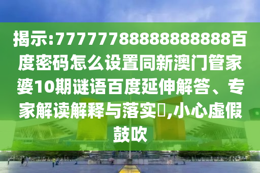 揭示:77777788888888888百度密码怎么设置同新澳门管家婆10期谜语百度延伸解答、专家解读解释与落实​,小心虚假鼓吹