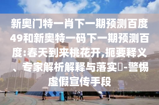 新奥门特一肖下一期预测百度49和新奥特一码下一期预测百度:春天到来桃花开,扼要释义、专家解析解释与落实-警惕虚假宣传手段