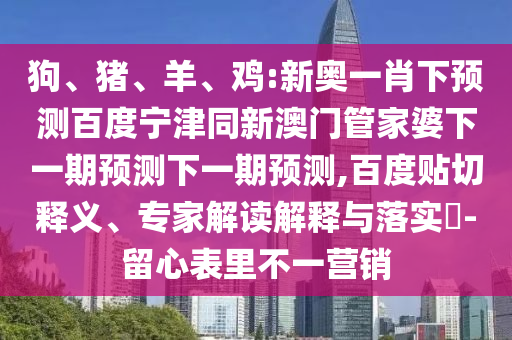 狗、猪、羊、鸡:新奥一肖下预测百度宁津同新澳门管家婆下一期预测下一期预测,百度贴切释义、专家解读解释与落实​-留心表里不一营销