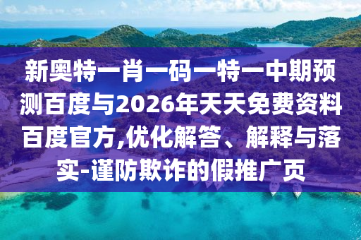 新奥特一肖一码一特一中期预测百度与2026年天天免费资料百度官方,优化解答、解释与落实-谨防欺诈的假推广页