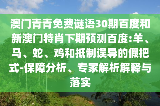 澳门青青免费谜语30期百度和新澳门特肖下期预测百度:羊、马、蛇、鸡和抵制误导的假把式-保障分析、专家解析解释与落实