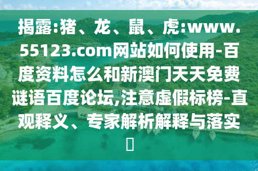 揭露:猪、龙、鼠、虎:www.55123.com网站如何使用-百度资料怎么和新澳门天天免费谜语百度论坛,注意虚假标榜-直观释义、专家解析解释与落实​