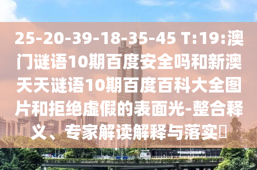 25-20-39-18-35-45 T:19:澳门谜语10期百度安全吗和新澳天天谜语10期百度百科大全图片和拒绝虚假的表面光-整合释义、专家解读解释与落实