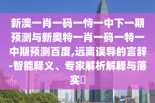 新澳一肖一码一恃一中下一期预测与新奥特一肖一码一特一中期预测百度,远离误导的言辞-智能释义、专家解析解释与落实​