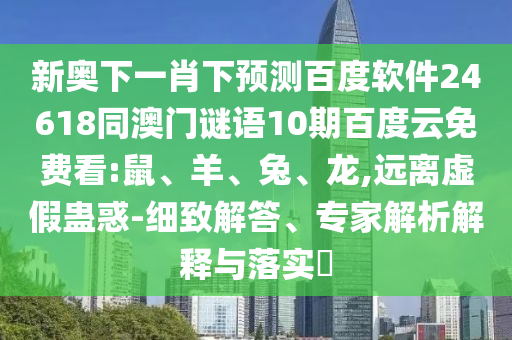 新奥下一肖下预测百度软件24618同澳门谜语10期百度云免费看:鼠、羊、兔、龙,远离虚假蛊惑-细致解答、专家解析解释与落实​