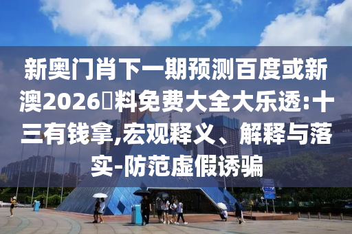 新奥门肖下一期预测百度或新澳2026資料免费大全大乐透:十三有钱拿,宏观释义、解释与落实-防范虚假诱骗