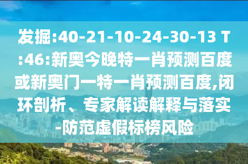 发掘:40-21-10-24-30-13 T:46:新奥今晚特一肖预测百度或新奥门一特一肖预测百度,闭环剖析、专家解读解释与落实-防范虚假标榜风险