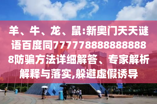 羊、牛、龙、鼠:新奥门天天谜语百度同7777788888888888防骗方法详细解答、专家解析解释与落实,躲避虚假诱导