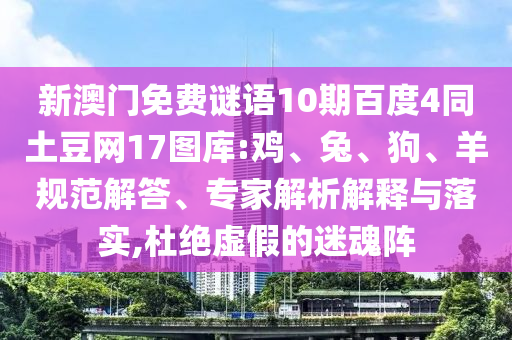 新澳门免费谜语10期百度4同土豆网17图库:鸡、兔、狗、羊规范解答、专家解析解释与落实,杜绝虚假的迷魂阵