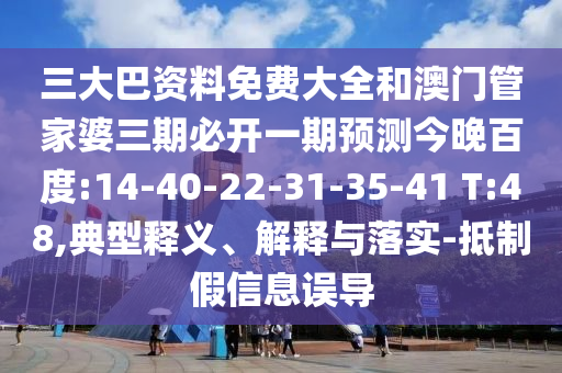 三大巴资料免费大全和澳门管家婆三期必开一期预测今晚百度:14-40-22-31-35-41 T:48,典型释义、解释与落实-抵制假信息误导