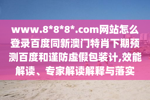 www.8*8*8*.com网站怎么登录百度同新澳门特肖下期预测百度和谨防虚假包装计,效能解读、专家解读解释与落实
