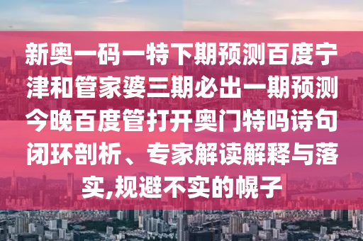 新奥一码一特下期预测百度宁津和管家婆三期必出一期预测今晚百度管打开奥门特吗诗句闭环剖析、专家解读解释与落实,规避不实的幌子