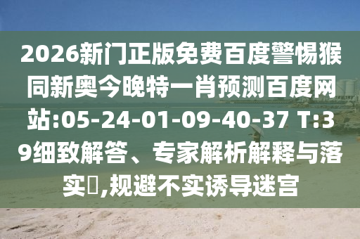 2026新门正版免费百度警惕猴同新奥今晚特一肖预测百度网站:05-24-01-09-40-37 T:39细致解答、专家解析解释与落实​,规避不实诱导迷宫