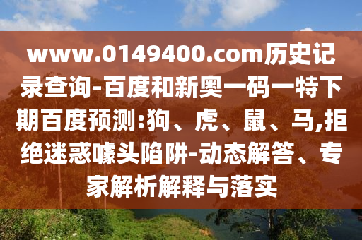 www.0149400.com历史记录查询-百度和新奥一码一特下期百度预测:狗、虎、鼠、马,拒绝迷惑噱头陷阱-动态解答、专家解析解释与落实